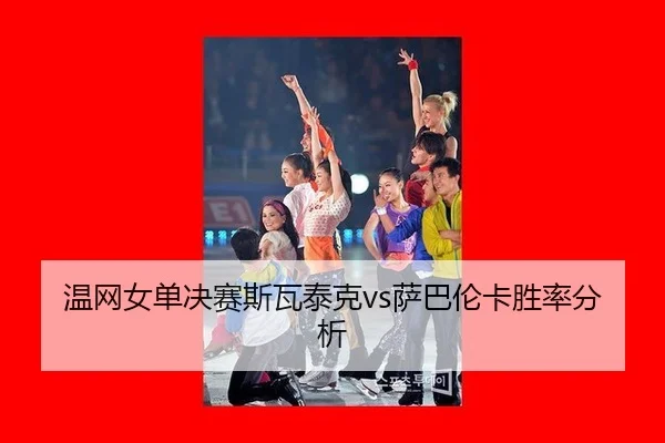 温网女单决赛斯瓦泰克vs萨巴伦卡胜率分析